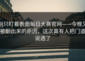 别只盯着表面每日大赛官网——今晚又被翻出来的原因，这次真有人把门道说透了