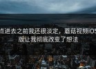点进去之前我还很淡定，蘑菇视频iOS版让我彻底改变了想法