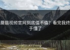 蘑菇视频官网到底值不值？看完我终于懂了