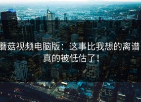 蘑菇视频电脑版：这事比我想的离谱，真的被低估了！