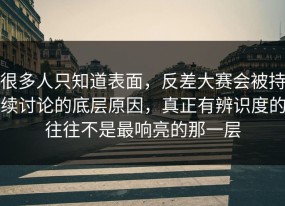 很多人只知道表面，反差大赛会被持续讨论的底层原因，真正有辨识度的往往不是最响亮的那一层