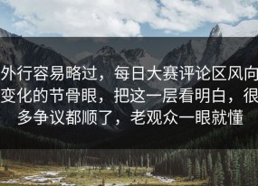 外行容易略过，每日大赛评论区风向变化的节骨眼，把这一层看明白，很多争议都顺了，老观众一眼就懂