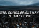 蘑菇影视官网越是低调越容易让人好奇？难怪评论区会炸