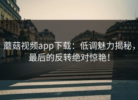 蘑菇视频app下载：低调魅力揭秘，最后的反转绝对惊艳！