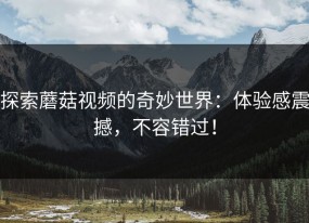 探索蘑菇视频的奇妙世界：体验感震撼，不容错过！