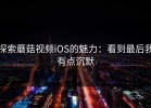探索蘑菇视频iOS的魅力：看到最后我有点沉默