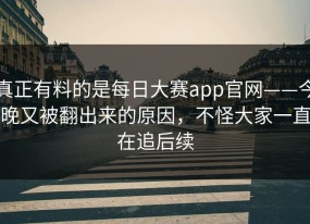 真正有料的是每日大赛app官网——今晚又被翻出来的原因，不怪大家一直在追后续
