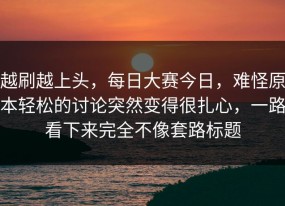 越刷越上头，每日大赛今日，难怪原本轻松的讨论突然变得很扎心，一路看下来完全不像套路标题