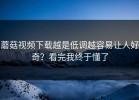 蘑菇视频下载越是低调越容易让人好奇？看完我终于懂了