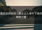 蘑菇视频官网：真正让人停不下来的神奇力量