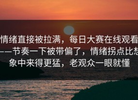 情绪直接被拉满，每日大赛在线观看——节奏一下被带偏了，情绪拐点比想象中来得更猛，老观众一眼就懂