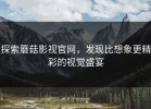 探索蘑菇影视官网，发现比想象更精彩的视觉盛宴