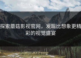 探索蘑菇影视官网，发现比想象更精彩的视觉盛宴