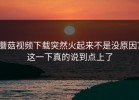 蘑菇视频下载突然火起来不是没原因？这一下真的说到点上了