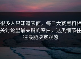 很多人只知道表面，每日大赛黑料相关讨论里最关键的空白，这类细节往往最能决定观感