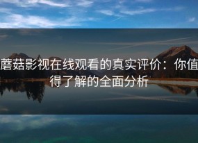 蘑菇影视在线观看的真实评价：你值得了解的全面分析