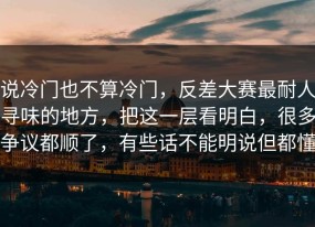说冷门也不算冷门，反差大赛最耐人寻味的地方，把这一层看明白，很多争议都顺了，有些话不能明说但都懂