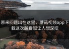 原来问题出在这里，蘑菇视频app下载这次越看越让人想深挖