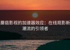 蘑菇影视的加速器效应：在线观影新潮流的引领者