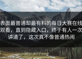 表面最普通却最有料的每日大赛在线观看，直到隐藏入口，终于有人一次讲清了，这次真不像普通热闹