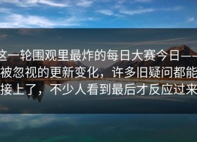 这一轮围观里最炸的每日大赛今日——被忽视的更新变化，许多旧疑问都能接上了，不少人看到最后才反应过来