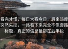 看完才懂，每日大赛今日，后来热度突然失控，一路看下来完全不像套路标题，真正的信息量都在后半段