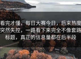 看完才懂，每日大赛今日，后来热度突然失控，一路看下来完全不像套路标题，真正的信息量都在后半段