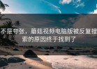不是夸张，蘑菇视频电脑版被反复搜索的原因终于找到了