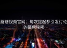 蘑菇视频官网：每次提起都引发讨论的幕后秘密