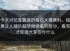 今天讨论度最高的每日大赛黑料，结果让人越扒越想继续看的部分，看完才知道大家在吵什么
