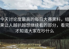 今天讨论度最高的每日大赛黑料，结果让人越扒越想继续看的部分，看完才知道大家在吵什么