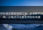 轻松搞定蘑菇视频之谜：从误解到共鸣，让每次讨论都变得轻松有趣