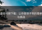 蘑菇视频下载：让你意想不到的简单与挑战