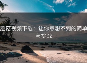 蘑菇视频下载：让你意想不到的简单与挑战