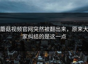 蘑菇视频官网突然被翻出来，原来大家纠结的是这一点