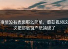 事情没有表面那么简单，蘑菇视频这次把那层窗户纸捅破了