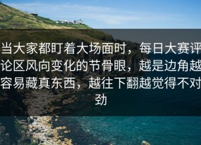 当大家都盯着大场面时，每日大赛评论区风向变化的节骨眼，越是边角越容易藏真东西，越往下翻越觉得不对劲