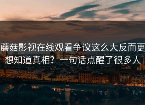 蘑菇影视在线观看争议这么大反而更想知道真相？一句话点醒了很多人
