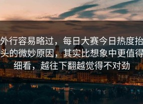 外行容易略过，每日大赛今日热度抬头的微妙原因，其实比想象中更值得细看，越往下翻越觉得不对劲