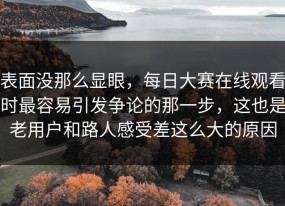 表面没那么显眼，每日大赛在线观看时最容易引发争论的那一步，这也是老用户和路人感受差这么大的原因