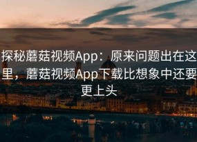 探秘蘑菇视频App：原来问题出在这里，蘑菇视频App下载比想象中还要更上头