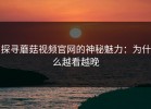探寻蘑菇视频官网的神秘魅力：为什么越看越晚