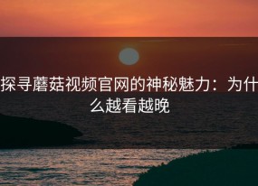 探寻蘑菇视频官网的神秘魅力：为什么越看越晚