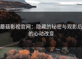 蘑菇影视官网：隐藏的秘密与观影后的心动改变