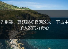 先别笑，蘑菇影视官网这次一下击中了大家的好奇心