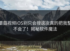 蘑菇视频iOS别只会搜这次真的把我整不会了！揭秘软件魔法