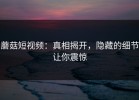 蘑菇短视频：真相揭开，隐藏的细节让你震惊