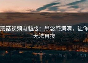 蘑菇视频电脑版：悬念感满满，让你无法自拔