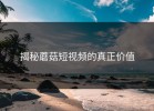揭秘蘑菇短视频的真正价值