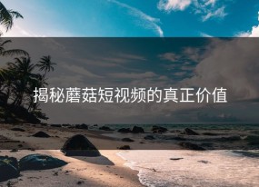 揭秘蘑菇短视频的真正价值